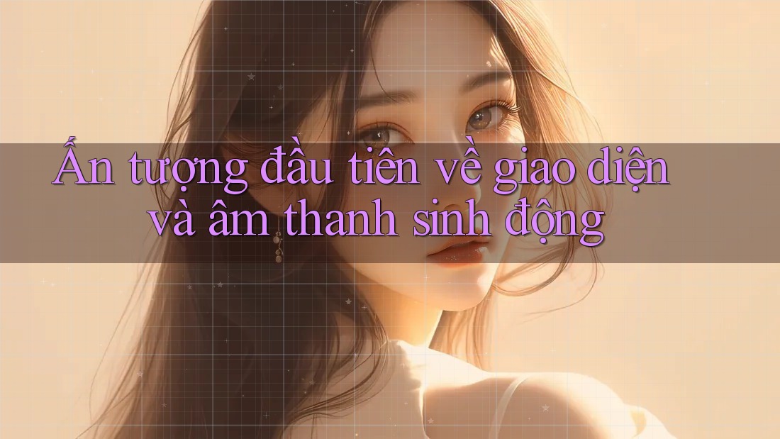 Ấn tượng đầu tiên về giao diện và âm thanh sinh động
