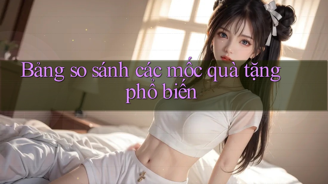 Bảng so sánh các mốc quà tặng phổ biến