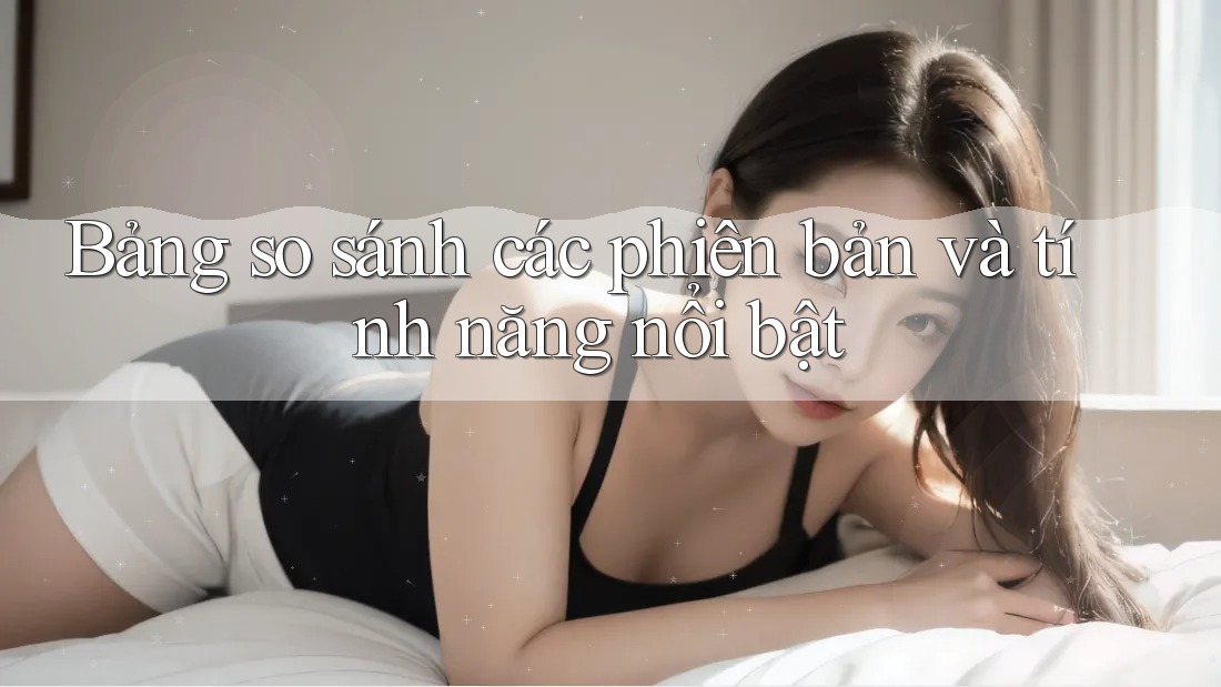 Bảng so sánh các phiên bản và tính năng nổi bật