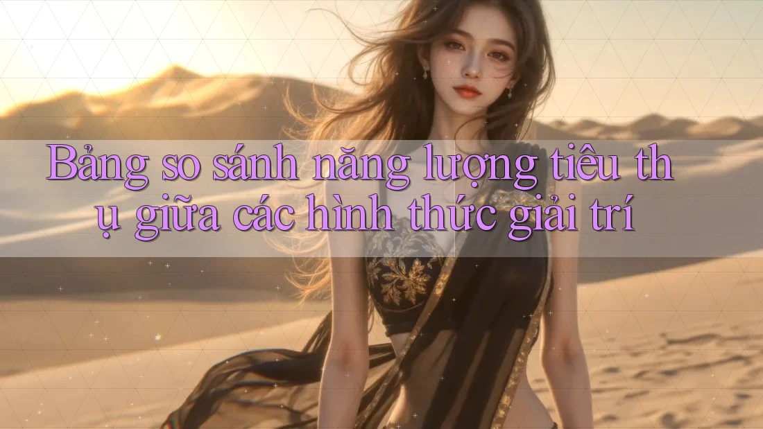 Bảng so sánh năng lượng tiêu thụ giữa các hình thức giải trí