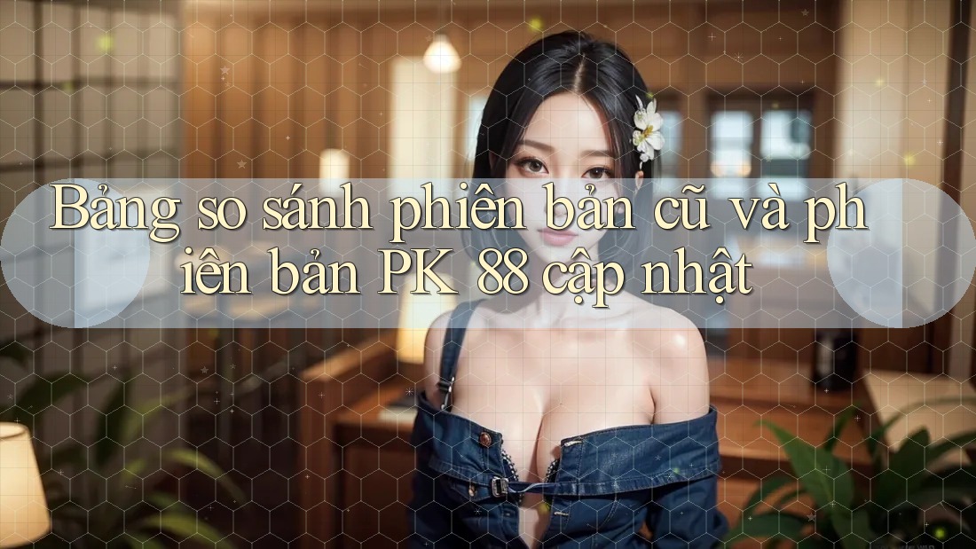 Bảng so sánh phiên bản cũ và phiên bản PK 88 cập nhật