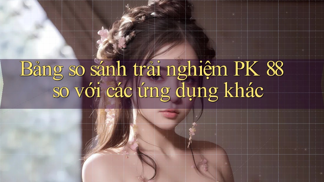Bảng so sánh trải nghiệm PK 88 so với các ứng dụng khác