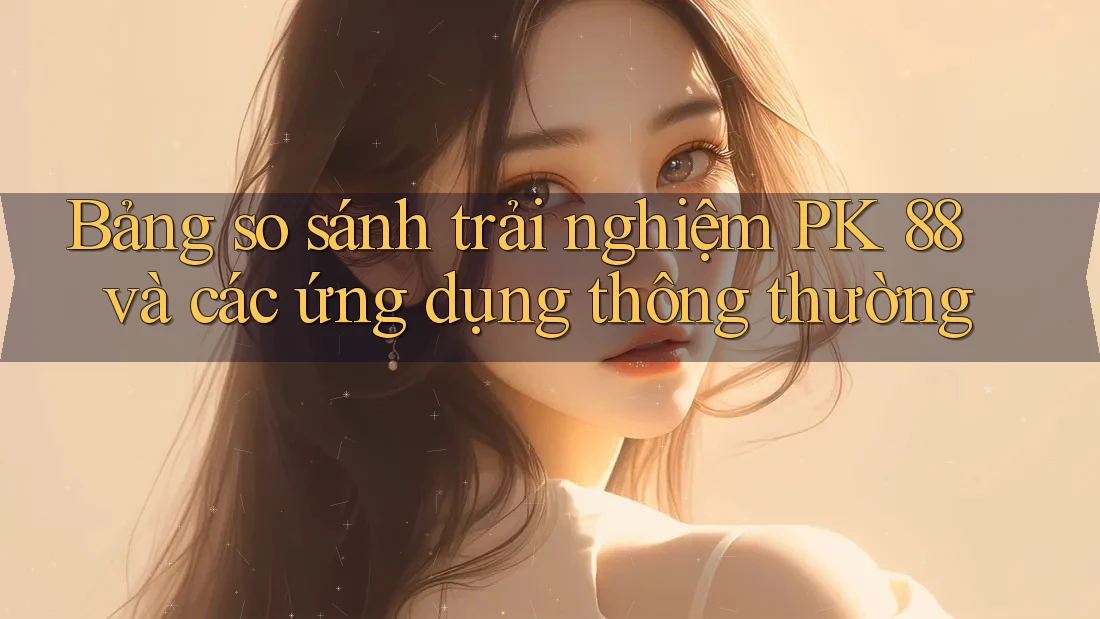 Bảng so sánh trải nghiệm PK 88 và các ứng dụng thông thường
