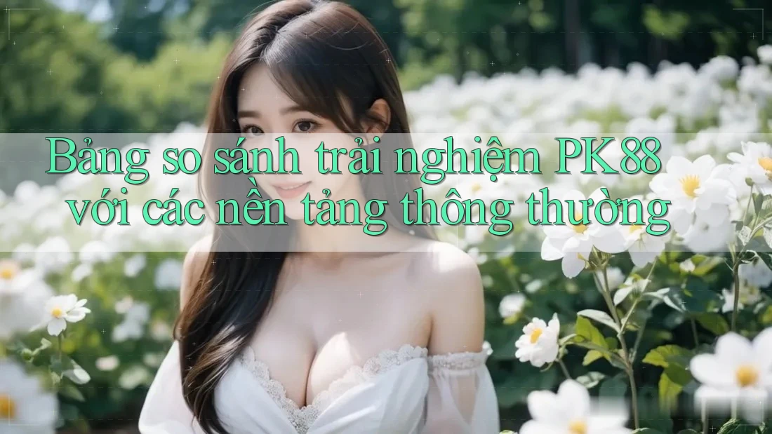 Bảng so sánh trải nghiệm PK88 với các nền tảng thông thường