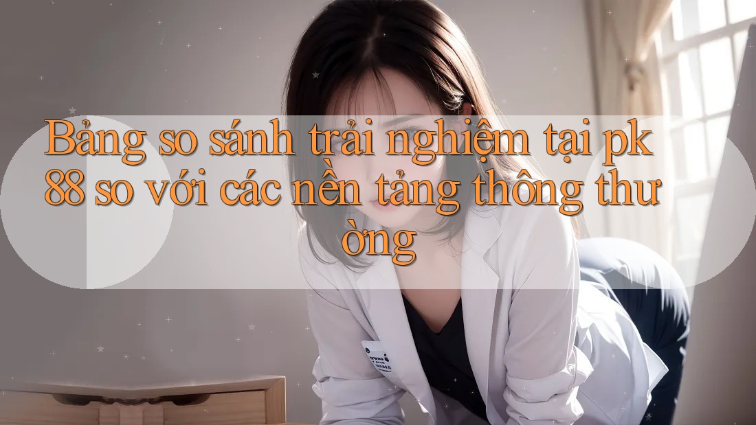 Bảng so sánh trải nghiệm tại pk 88 so với các nền tảng thông thường