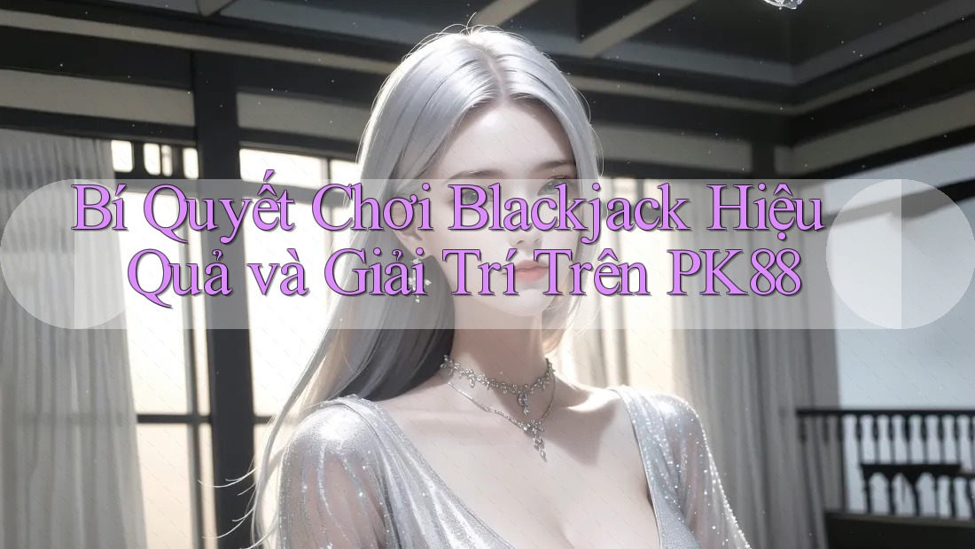 Bí Quyết Chơi Blackjack Hiệu Quả và Giải Trí Trên PK88