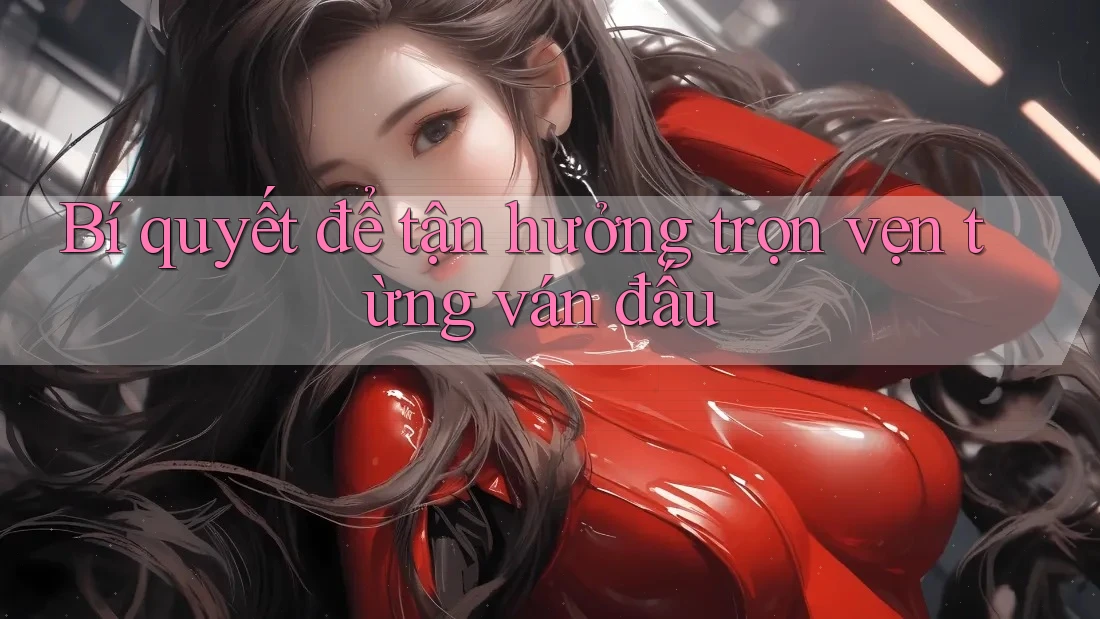 Bí quyết để tận hưởng trọn vẹn từng ván đấu