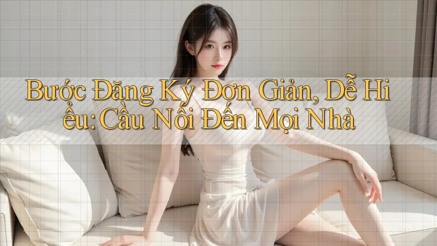 Bước Đăng Ký Đơn Giản, Dễ Hiểu: Cầu Nối Đến Mọi Nhà Bước Đăng Ký Đơn Giản, Dễ Hiểu: Cầu Nối Đến Mọi Nhà