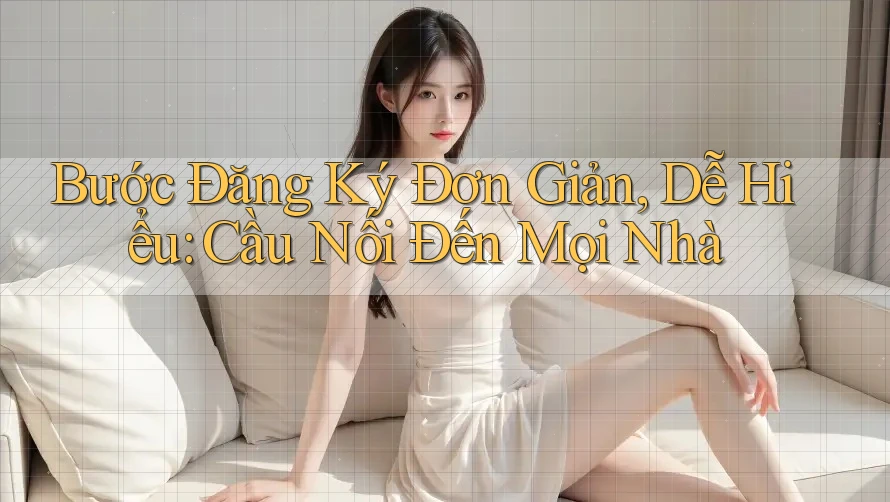 Bước Đăng Ký Đơn Giản, Dễ Hiểu: Cầu Nối Đến Mọi Nhà
