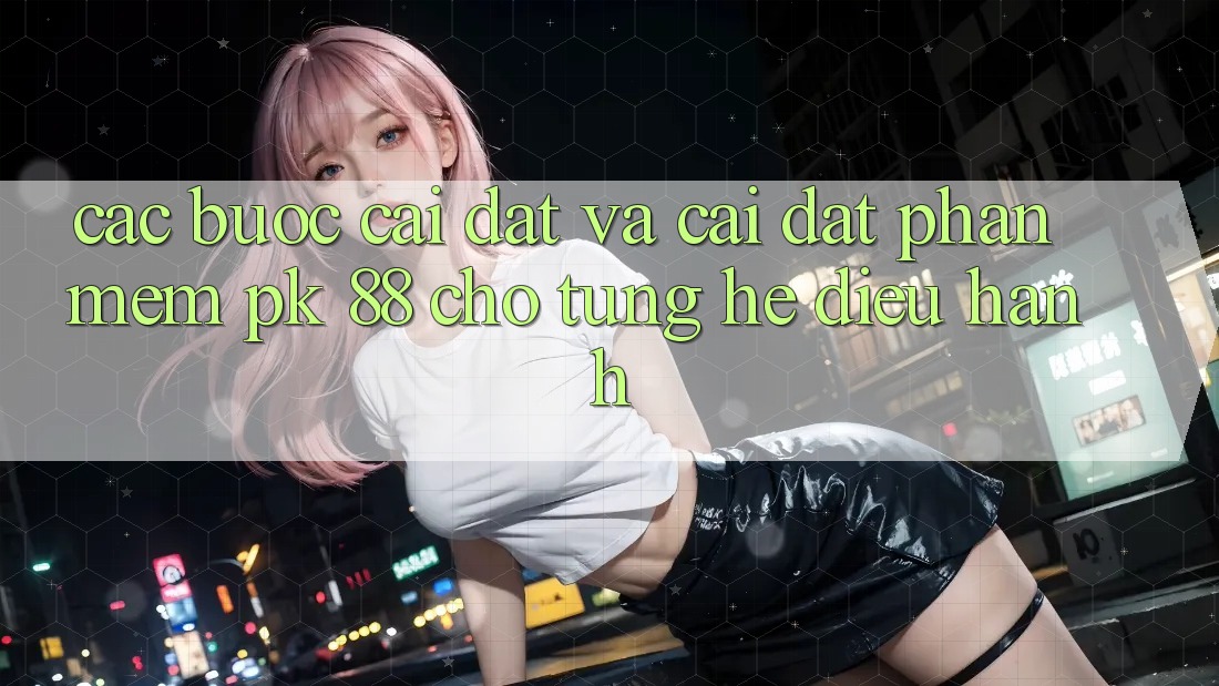 Các bước Cài đặt Và Cài Đặt Phần mềm PK 88 Cho Từng Hệ Điều Hành