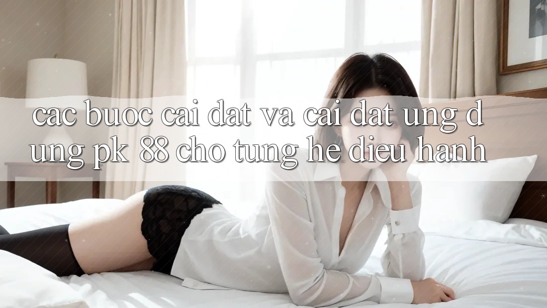 Các bước Cài đặt Và Cài Đặt Ứng Dụng PK 88 Cho Từng Hệ Điều Hành