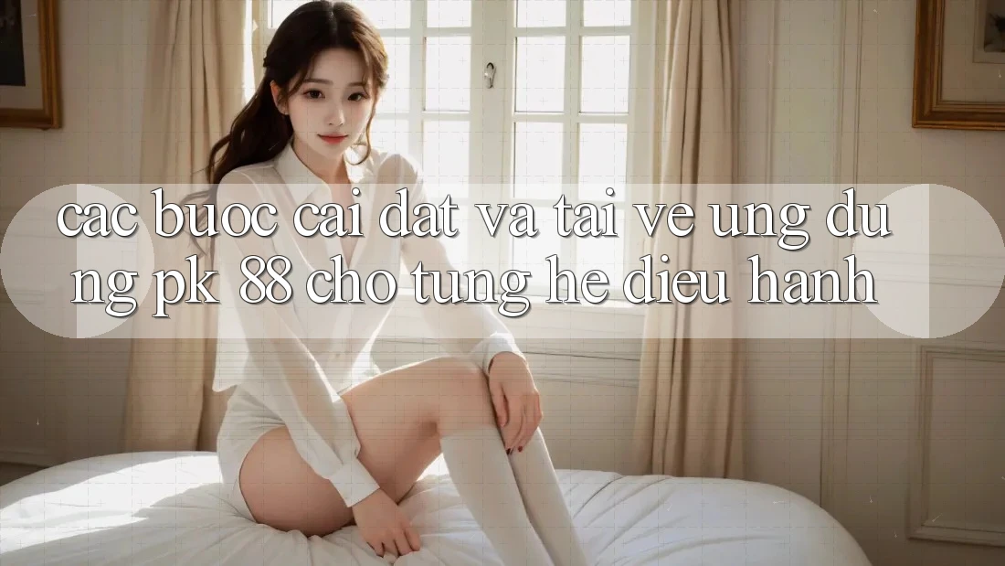 Các bước Cài đặt Và Tải về Ứng Dụng PK 88 Cho Từng Hệ Điều Hành