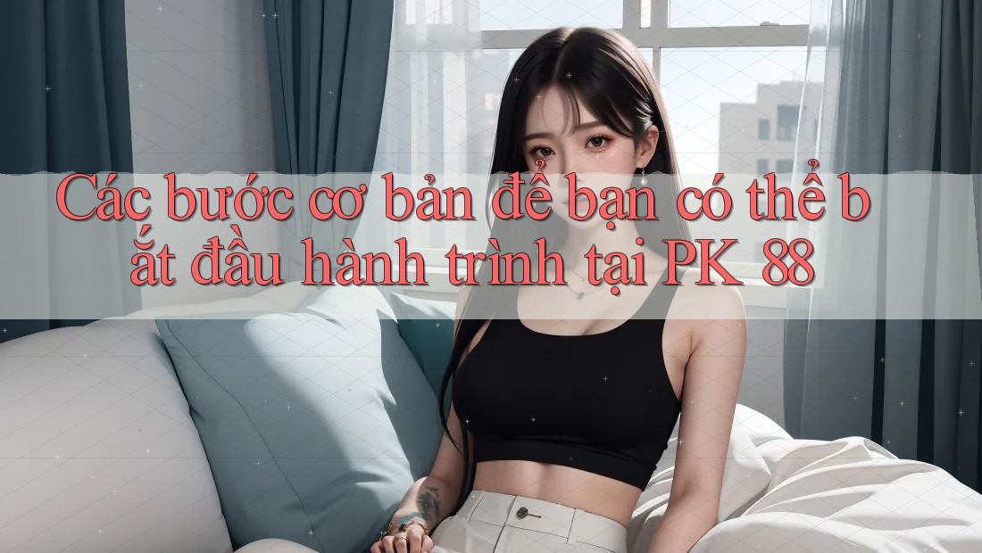 Các bước cơ bản để bạn có thể bắt đầu hành trình tại PK 88