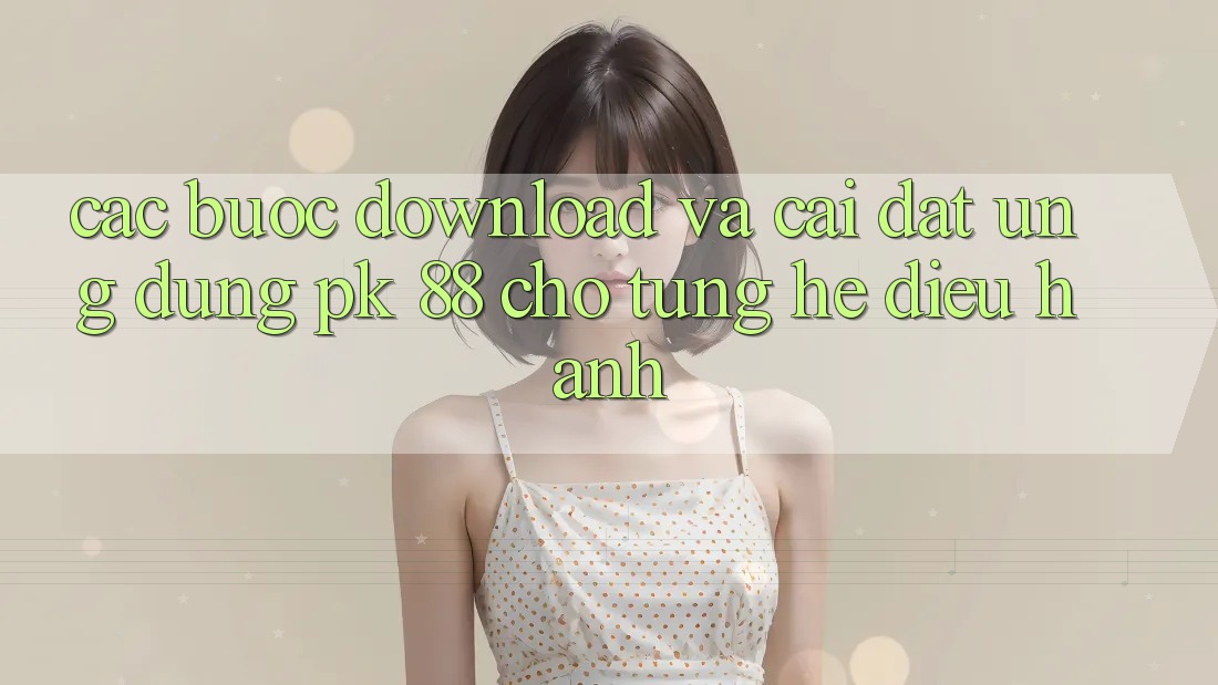 Các bước Download Và Cài Đặt Ứng Dụng PK 88 Cho Từng Hệ Điều Hành