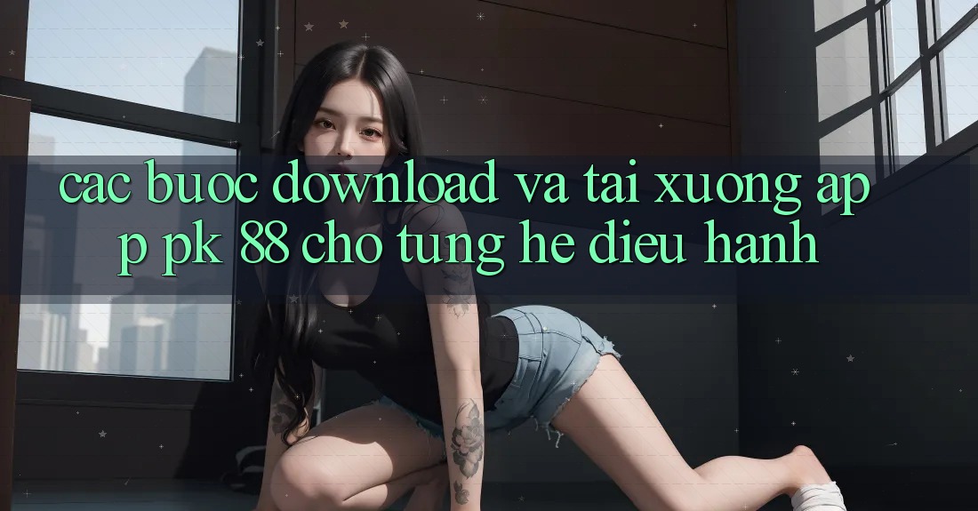 Các bước Download Và Tải xuống App PK 88 Cho Từng Hệ Điều Hành