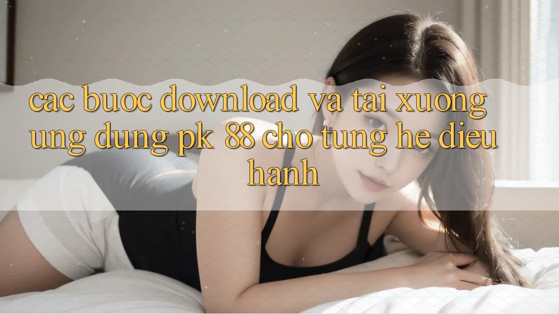 Các bước Download Và Tải xuống Ứng Dụng PK 88 Cho Từng Hệ Điều Hành