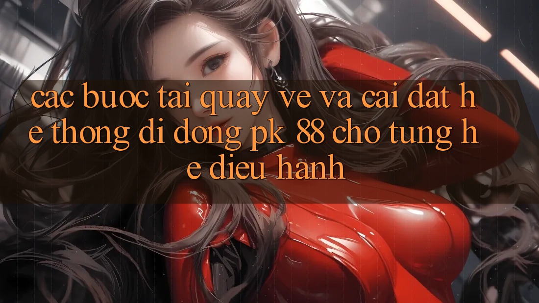 Các bước Tải quay về Và Cài Đặt Hệ thống di động PK 88 Cho Từng Hệ Điều Hành