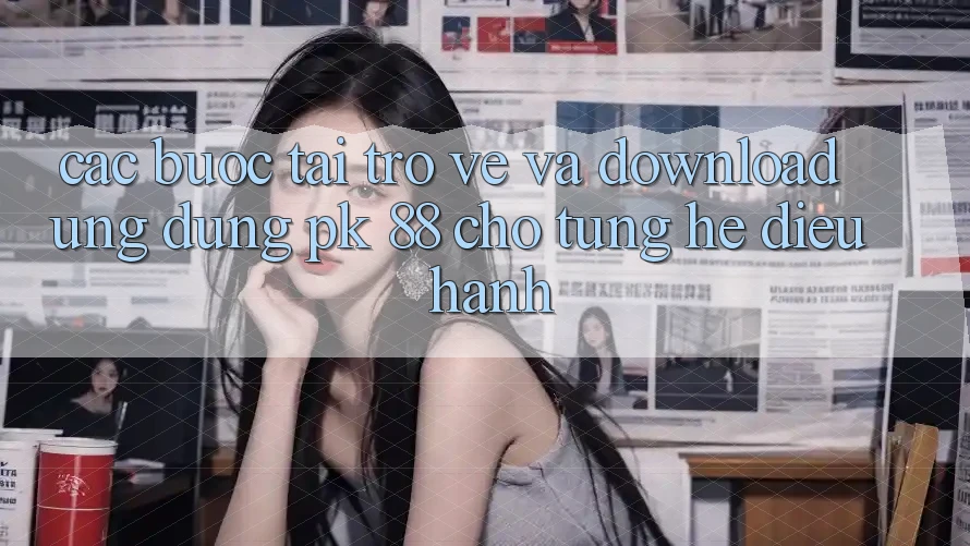 Các bước Tải trở về Và Download Ứng Dụng PK 88 Cho Từng Hệ Điều Hành