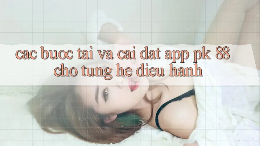 Các bước Tải Và Cài Đặt App PK 88 Cho Từng Hệ Điều Hành