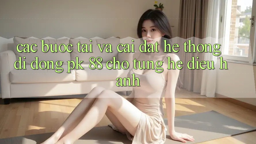Các bước Tải Và Cài Đặt Hệ thống di động PK 88 Cho Từng Hệ Điều Hành