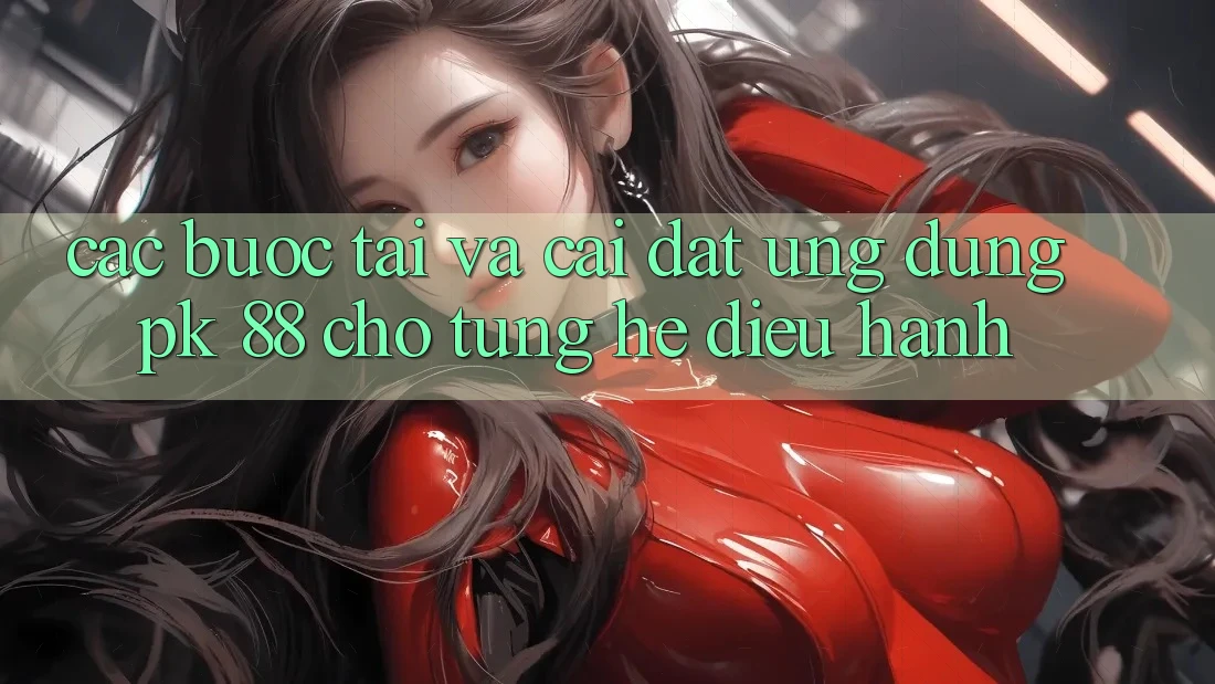 Các bước Tải Và Cài Đặt Ứng Dụng PK 88 Cho Từng Hệ Điều Hành