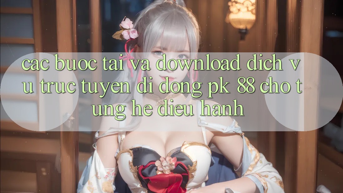 Các bước Tải Và Download Dịch vụ trực tuyến di động PK 88 Cho Từng Hệ Điều Hành
