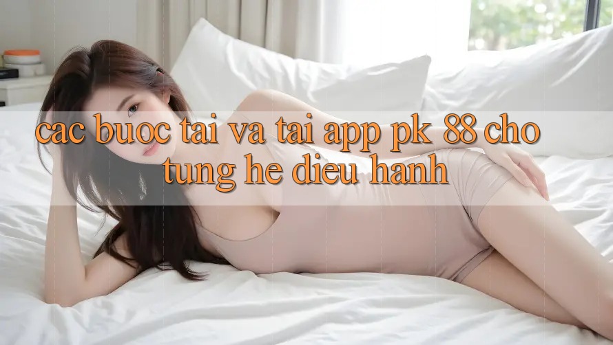 Các bước Tải Và Tải App PK 88 Cho Từng Hệ Điều Hành