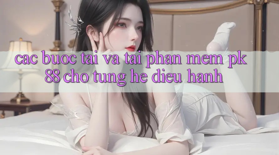 Các bước Tải Và Tải Phần mềm PK 88 Cho Từng Hệ Điều Hành