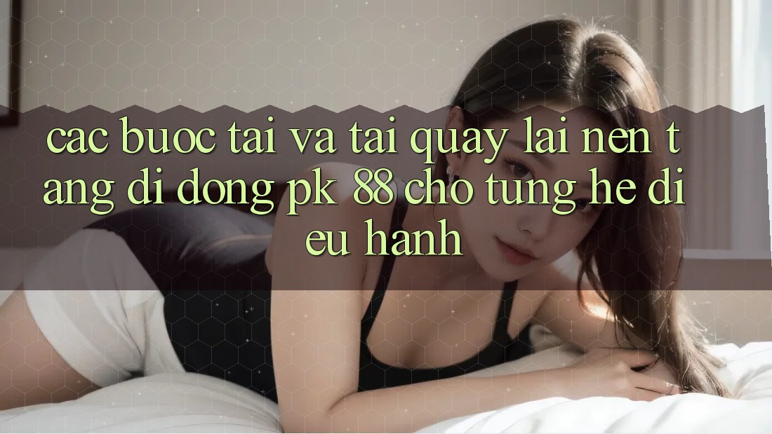 Các bước Tải Và Tải quay lại Nền tảng di động PK 88 Cho Từng Hệ Điều Hành