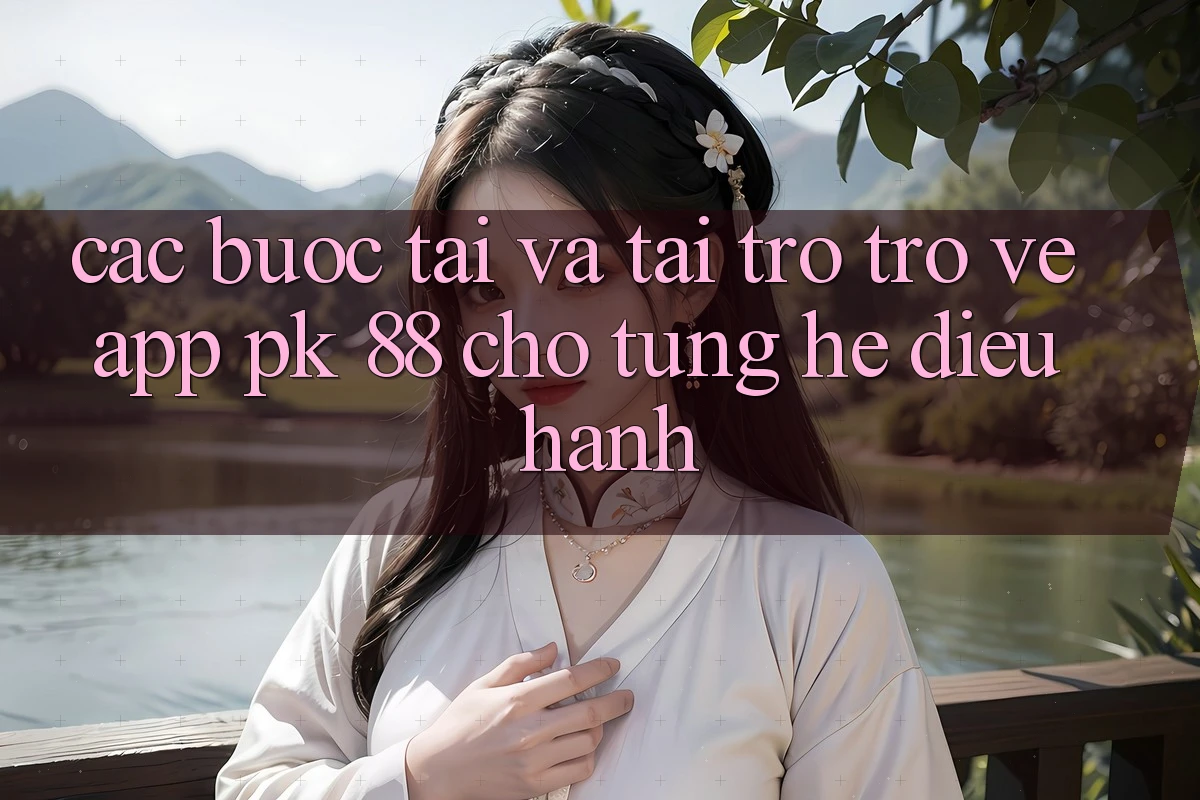 Các bước Tải Và Tải trở trở về App PK 88 Cho Từng Hệ Điều Hành