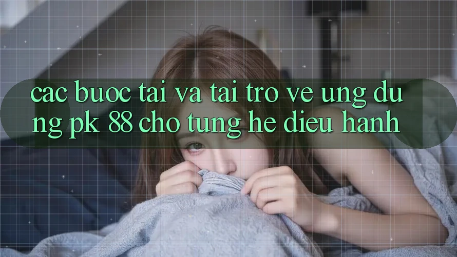 Các bước Tải Và Tải trở về Ứng Dụng PK 88 Cho Từng Hệ Điều Hành