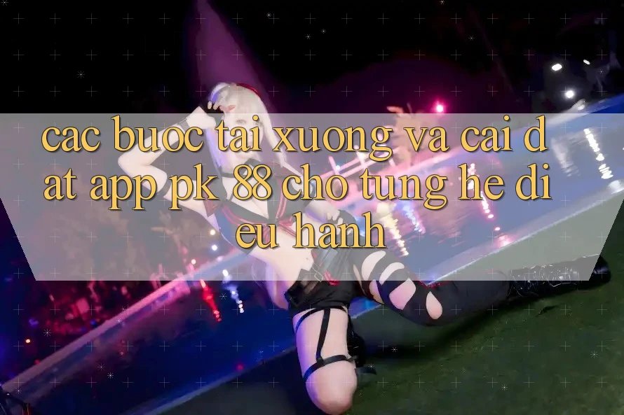 Các bước Tải xuống Và Cài Đặt App PK 88 Cho Từng Hệ Điều Hành