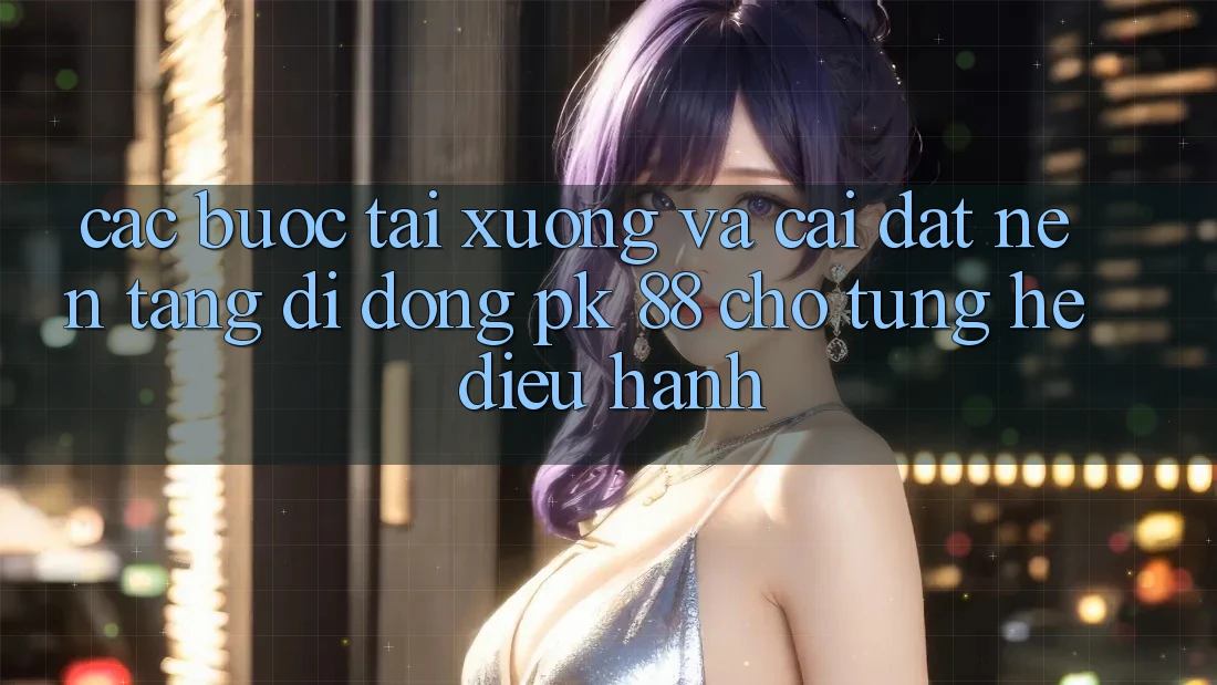 Các bước Tải xuống Và Cài Đặt Nền tảng di động PK 88 Cho Từng Hệ Điều Hành