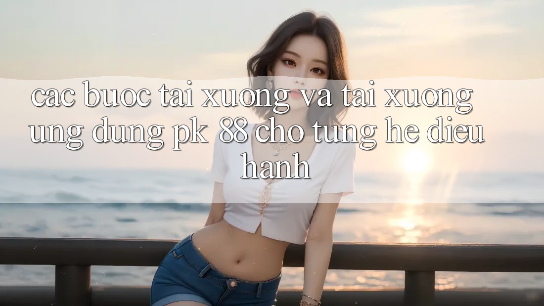 Các bước Tải xuống Và Tải xuống Ứng Dụng PK 88 Cho Từng Hệ Điều Hành