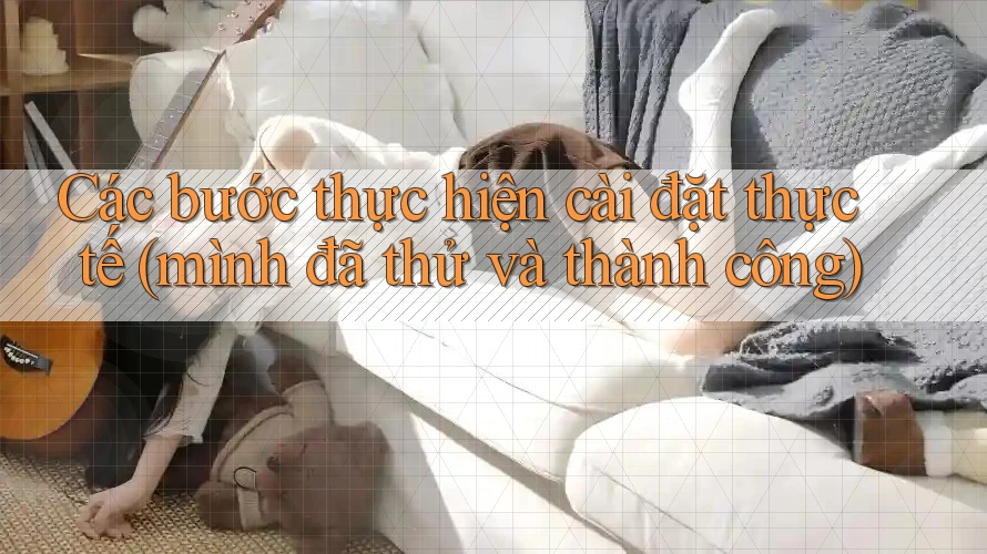 Các bước thực hiện cài đặt thực tế (mình đã thử và thành công)
