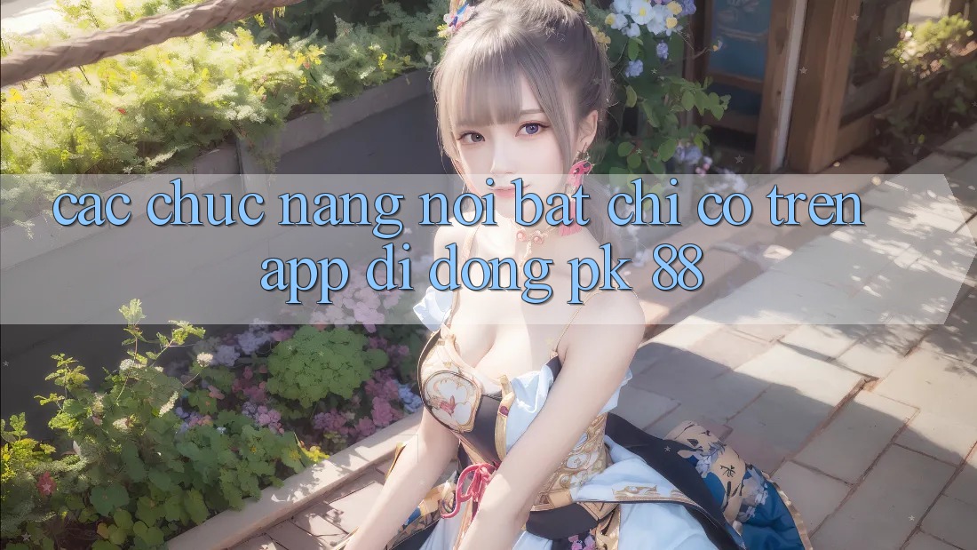Các Chức năng Nổi Bật Chỉ Có Trên App Di Động PK 88