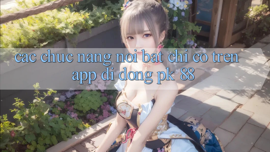 Các Chức năng Nổi Bật Chỉ Có Trên App Di Động PK 88