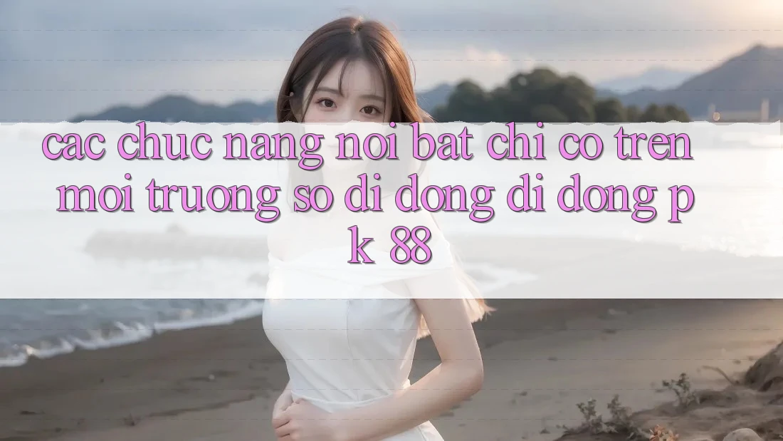 Các Chức năng Nổi Bật Chỉ Có Trên Môi trường số di động Di Động PK 88