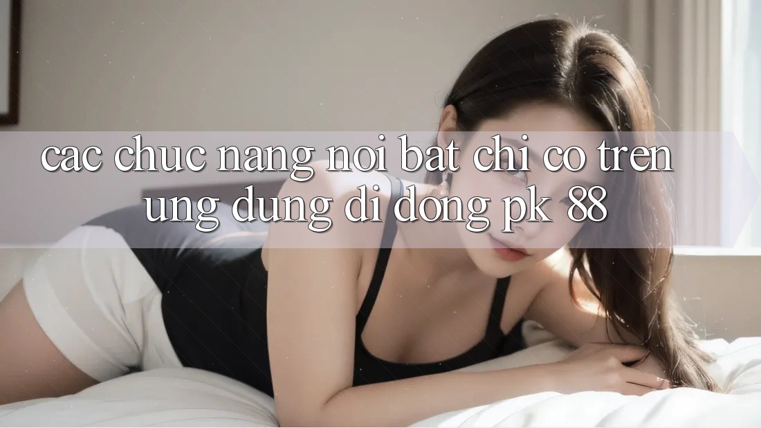 Các Chức năng Nổi Bật Chỉ Có Trên Ứng Dụng Di Động PK 88