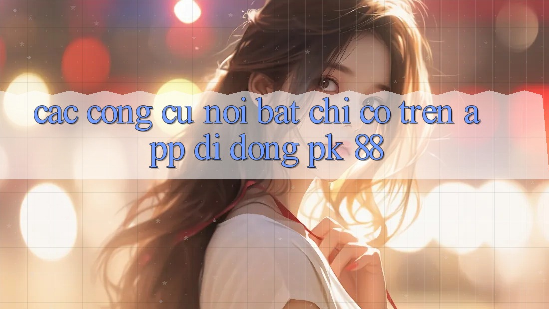 Các Công cụ Nổi Bật Chỉ Có Trên App Di Động PK 88