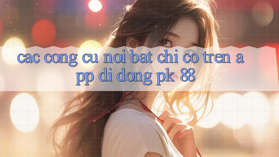 Các Công cụ Nổi Bật Chỉ Có Trên App Di Động PK 88
