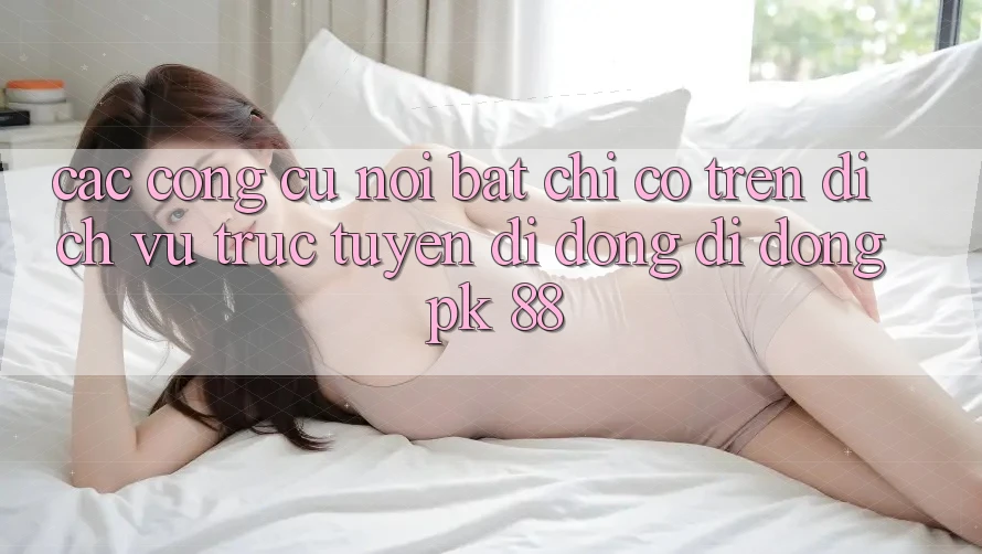 Các Công cụ Nổi Bật Chỉ Có Trên Dịch vụ trực tuyến di động Di Động PK 88