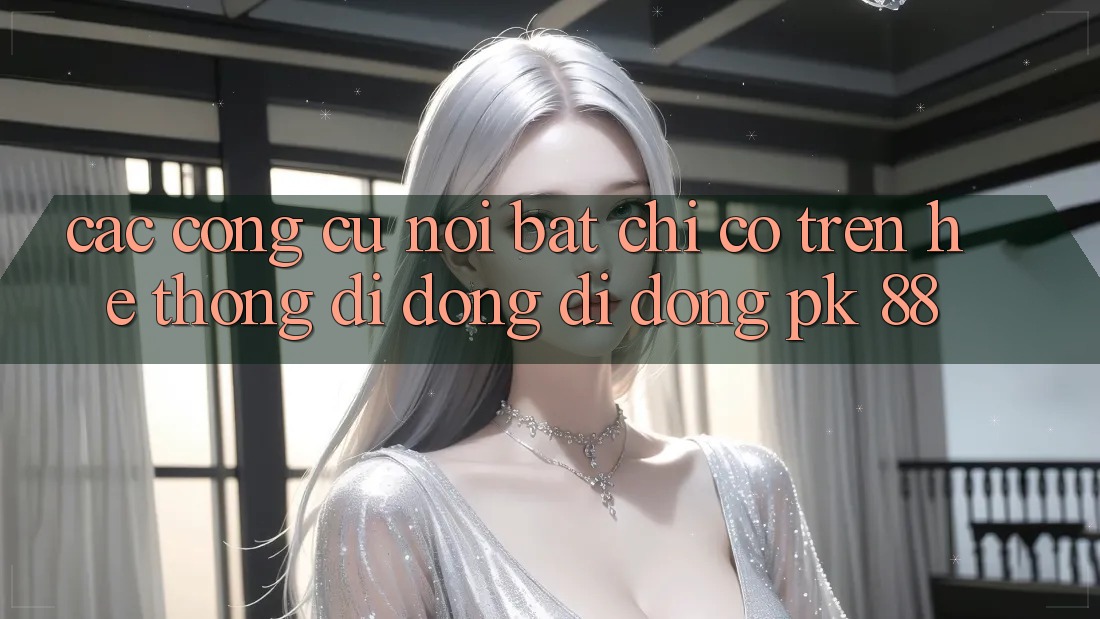 Các Công cụ Nổi Bật Chỉ Có Trên Hệ thống di động Di Động PK 88