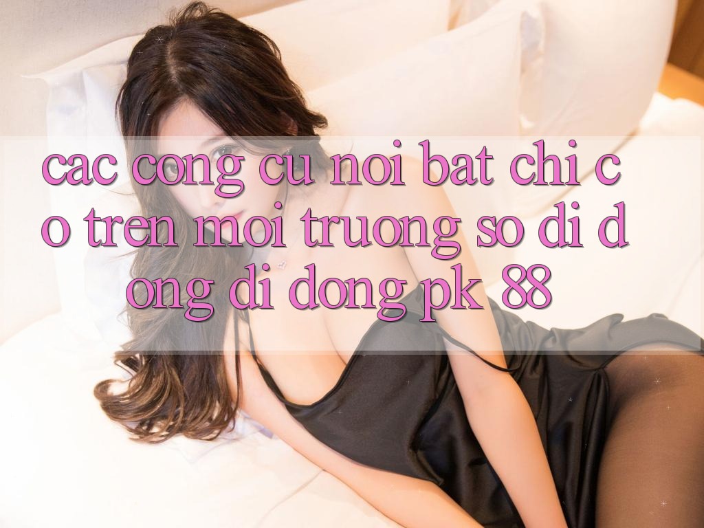 Các Công cụ Nổi Bật Chỉ Có Trên Môi trường số di động Di Động PK 88
