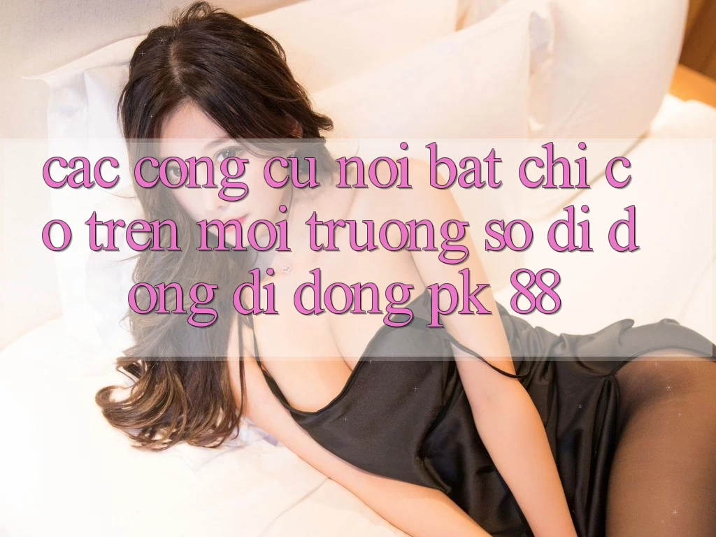 Các Công cụ Nổi Bật Chỉ Có Trên Môi trường số di động Di Động PK 88