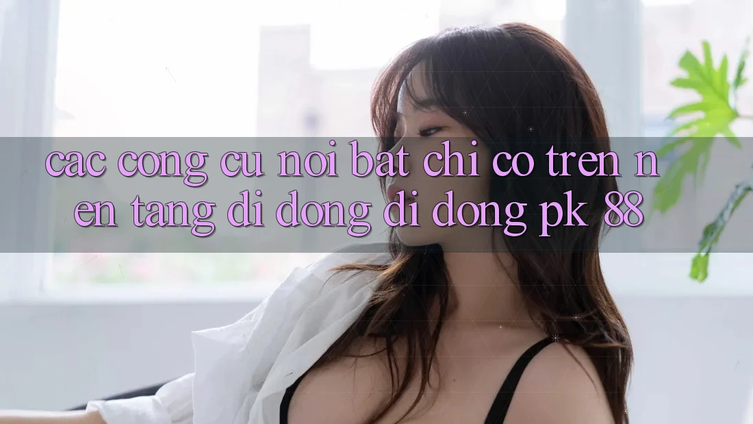 Các Công cụ Nổi Bật Chỉ Có Trên Nền tảng di động Di Động PK 88