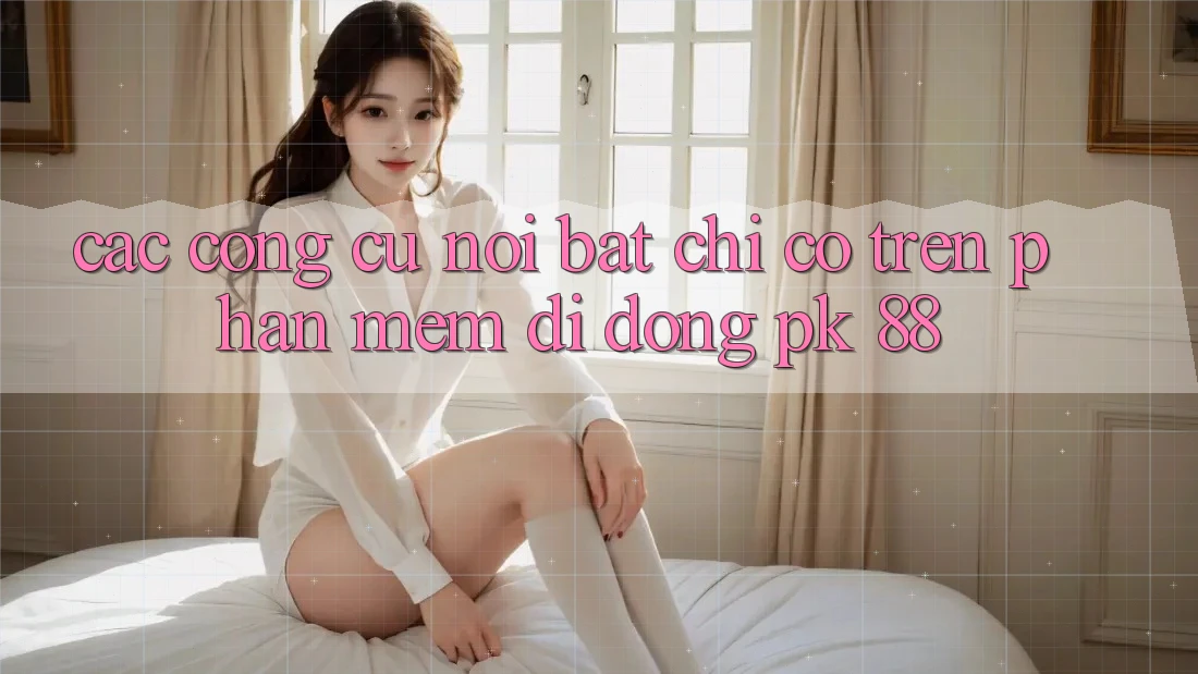 Các Công cụ Nổi Bật Chỉ Có Trên Phần mềm Di Động PK 88