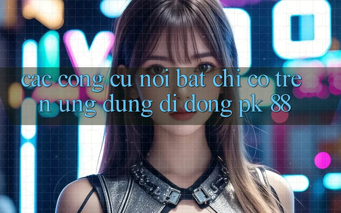 Các Công cụ Nổi Bật Chỉ Có Trên Ứng Dụng Di Động PK 88