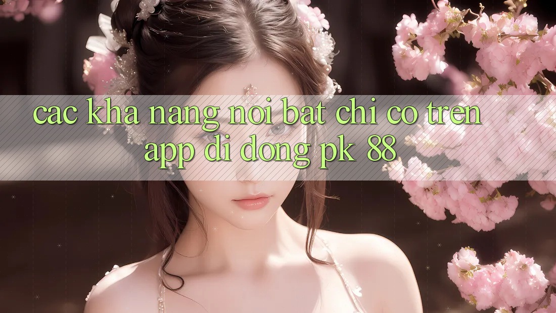 Các Khả năng Nổi Bật Chỉ Có Trên App Di Động PK 88