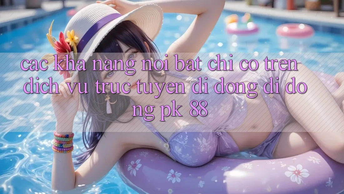 Các Khả năng Nổi Bật Chỉ Có Trên Dịch vụ trực tuyến di động Di Động PK 88